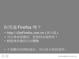 你用過Firefox嗎？ http://GetFirefox.com.tw  ( 抓 火狐) 可以拿來看網頁，找資料也超快的！ 輕鬆無負擔的自由體驗 不喜歡的話移除就好，所以快去試試看吧~ 