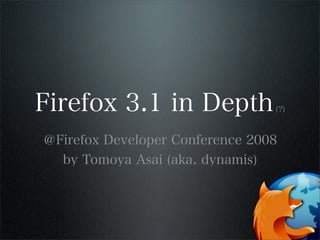 Firefox 3.1 in Depth(?)
＠Firefox Developer Conference 2008
by Tomoya Asai (aka. dynamis)
 