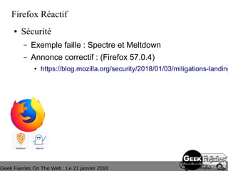 Geek Faeries On The Web : Le 21 janvier 2018
Firefox Réactif
● Sécurité
– Exemple faille : Spectre et Meltdown
– Annonce correctif : (Firefox 57.0.4)
● https://blog.mozilla.org/security/2018/01/03/mitigations-landing
 