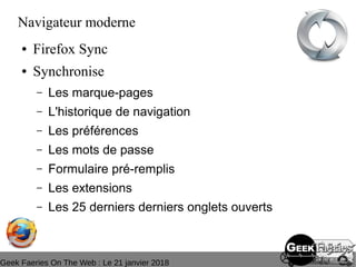 Geek Faeries On The Web : Le 21 janvier 2018
Navigateur moderne
● Firefox Sync
● Synchronise
– Les marque-pages
– L'historique de navigation
– Les préférences
– Les mots de passe
– Formulaire pré-remplis
– Les extensions
– Les 25 derniers derniers onglets ouverts
 