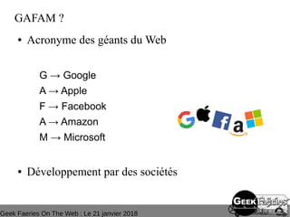 Geek Faeries On The Web : Le 21 janvier 2018
GAFAM ?
● Acronyme des géants du Web
G → Google
A → Apple
F → Facebook
A → Amazon
M → Microsoft
● Développement par des sociétés
 