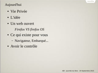 AEI - Journée du libre - 19 Septembre 2015
Aujourd'hui
● Vie Privée
● L'idée
● Un web ouvert
Firefox VS firefox OS
● Ce qu...