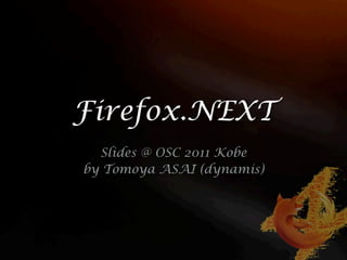 Firefox.NEXT
  Slides @ OSC 2011 Kobe
by Tomoya ASAI (dynamis)
 