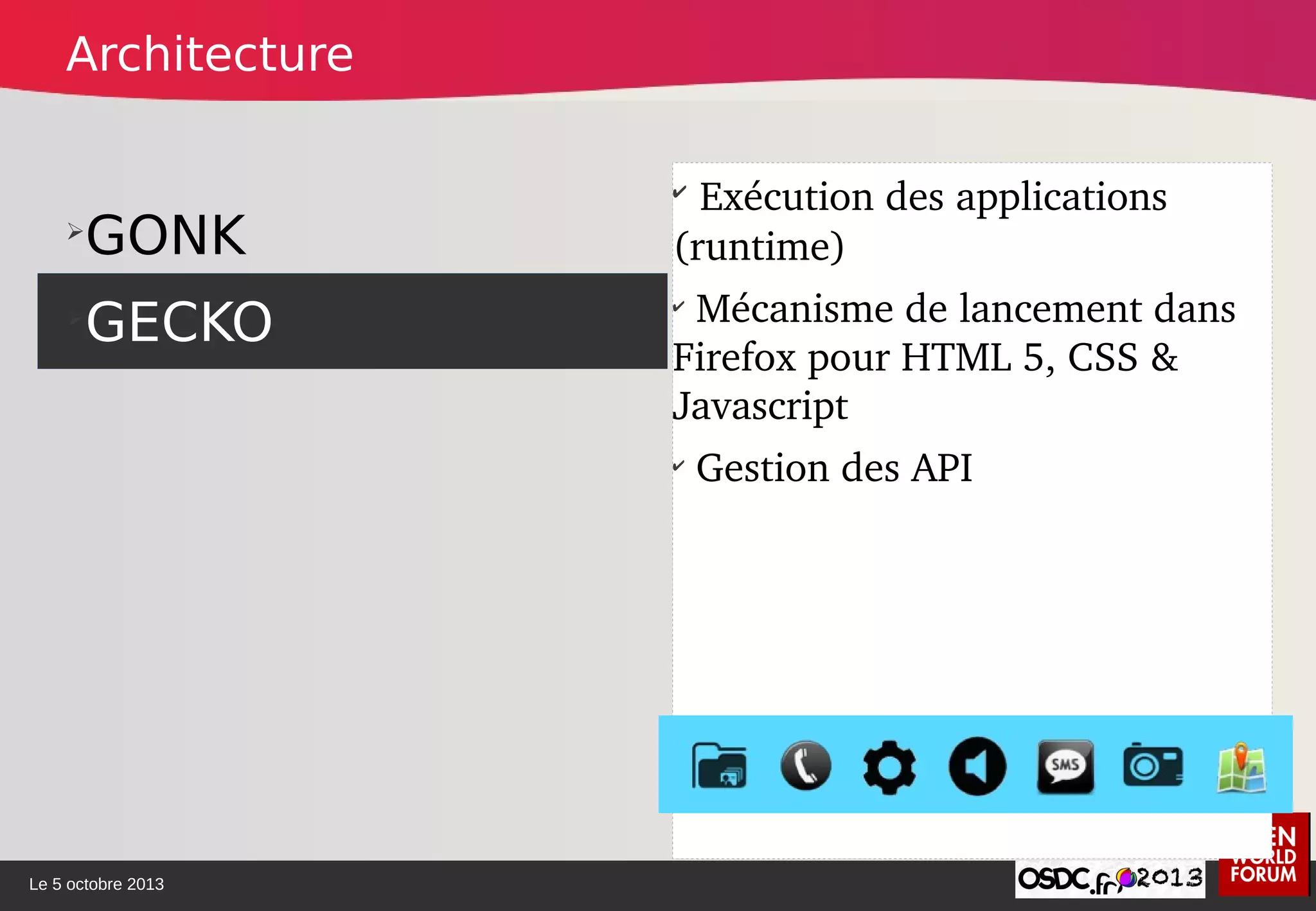 Le 5 octobre 2013
➢
GONK
➢
GECKO
✔
 Exécution des applications 
(runtime)
✔
 Mécanisme de lancement dans 
Firefox pour HTML 5, CSS & 
Javascript
✔
 Gestion des API
Architecture
 