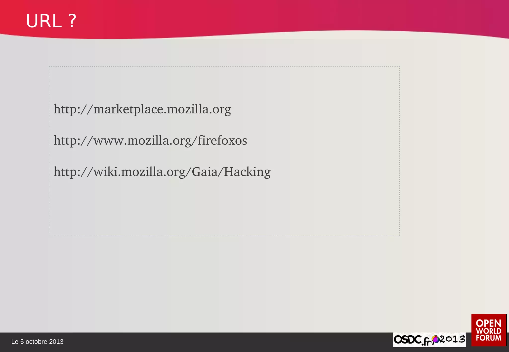 Le 5 octobre 2013
http://marketplace.mozilla.org
http://www.mozilla.org/firefoxos
http://wiki.mozilla.org/Gaia/Hacking
URL ?
 