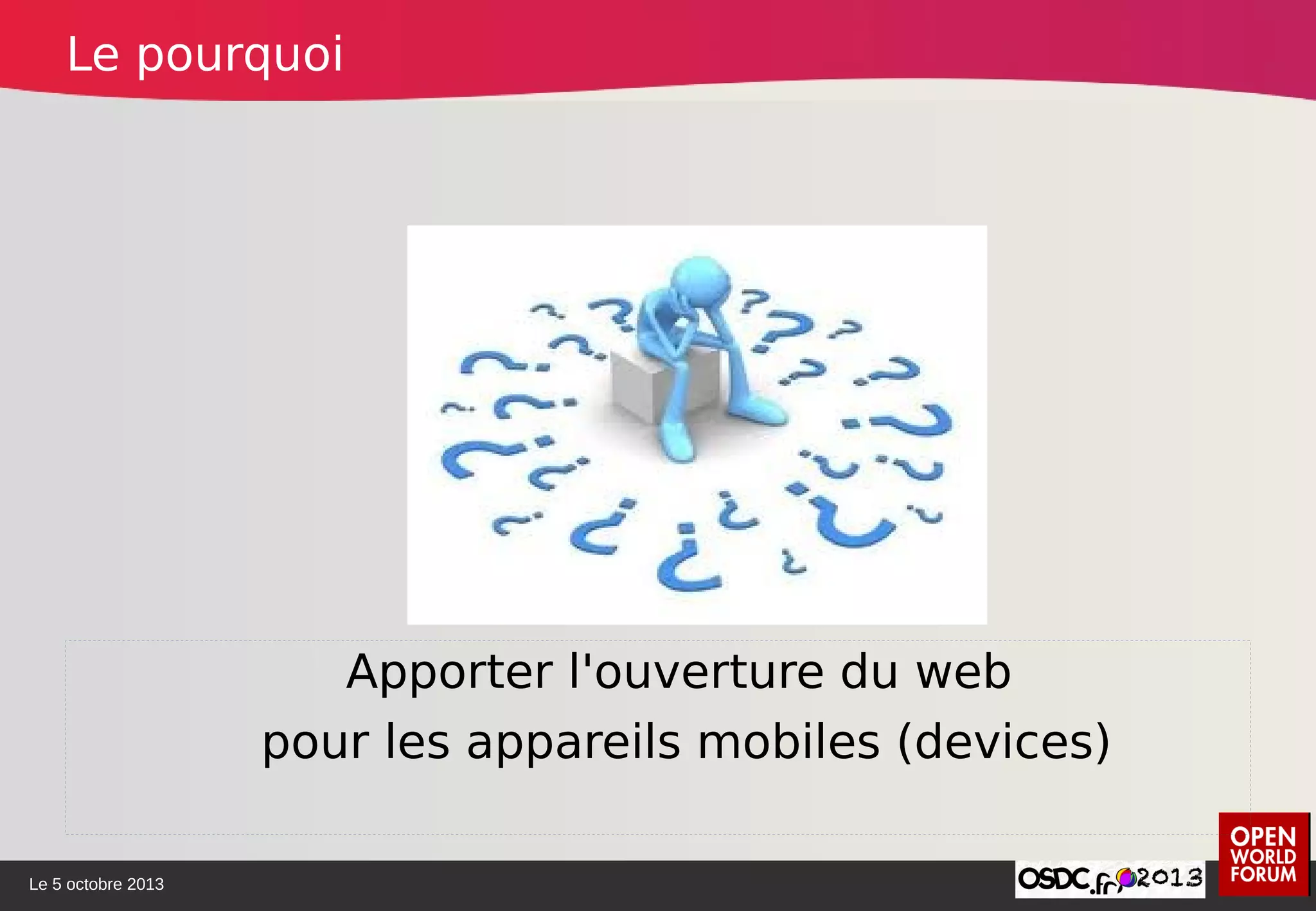 Le 5 octobre 2013
Apporter l'ouverture du web
pour les appareils mobiles (devices)
Le pourquoi
 