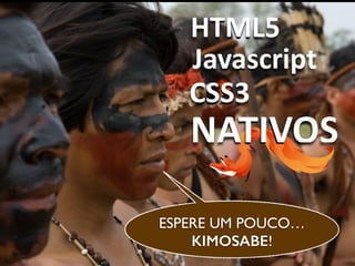 HTML5
Javascript
CSS3
NATIVOS
ESPERE UM POUCO…
KIMOSABE!
 