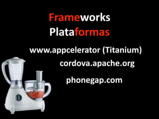 phonegap.com
www.appcelerator	
  (Titanium)
cordova.apache.org
Frameworks	
  
Plataformas
 