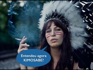 Entendeu agora
KIMOSABE?
 