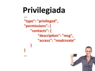 Privilegiada
…	
  
"type":	
  "privileged",	
  
"permissions":	
  {	
  
	
  	
  	
  	
  	
  	
  	
  "contacts":	
  {	
  
	
  	
  	
  	
  	
  	
  	
  	
  	
  	
  	
  	
  	
  	
  	
  "descripuon":	
  "msg",	
  
	
  	
  	
  	
  	
  	
  	
  	
  	
  	
  	
  	
  	
  	
  	
  "access":	
  "readcreate"	
  
	
  	
  	
  	
  	
  	
  	
  }	
  
}	
  
…
 