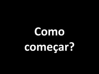 Como	
  
começar?
 