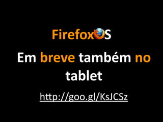 FirefoxOS
Em	
  breve	
  também	
  no	
  
tablet
h"p://goo.gl/KsJCSz
 