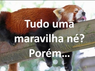 Tudo	
  uma	
  
maravilha	
  né?	
  
Porém…
 