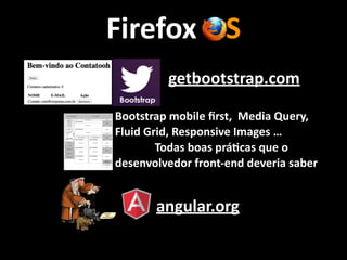 Firefox	
  OS
getbootstrap.com
angular.org
Bootstrap	
  mobile	
  ﬁrst,	
  	
  Media	
  Query,	
  	
  	
  
Fluid	
  Grid,	
  Responsive	
  Images	
  …	
  
	
  	
  	
  	
  	
  	
  	
  	
  	
  	
  	
  	
  	
  	
  Todas	
  boas	
  práucas	
  que	
  o	
  
desenvolvedor	
  front-­‐end	
  deveria	
  saber
 