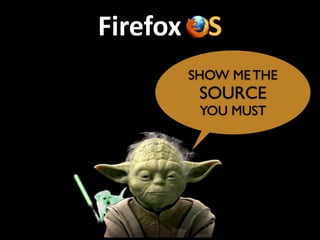 Firefox	
  OS
SHOW ME THE
SOURCE 	

YOU MUST
 