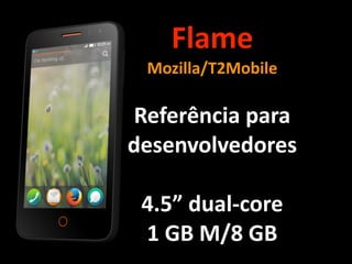 Flame	
  
Mozilla/T2Mobile	
  
!
Referência	
  para	
  	
  	
  	
  	
  	
  
desenvolvedores	
  
!
4.5”	
  dual-­‐core	
  
1	
  GB	
  M/8	
  GB
 