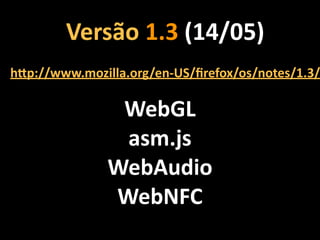 Versão	
  1.3	
  (14/05)	
  	
  
hNp://www.mozilla.org/en-­‐US/ﬁrefox/os/notes/1.3/
WebGL	
  
asm.js	
  
WebAudio	
  
WebNFC	
  	
  
 