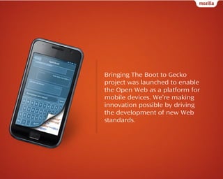 Bringing The Boot to Gecko
project was launched to enable
the Open Web as a platform for
mobile devices. We’re making
innovation possible by driving
the development of new Web
standards.

 