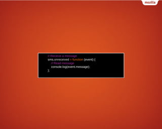 // Recieve a message
sms.onreceived = function (event) {
// Read message
console.log(event.message);
};

 