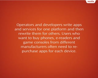 Operators and developers write apps
and services for one platform and then
rewrite them for others. Users who
want to buy phones, e-readers and
game consoles from different
manufacturers often need to repurchase apps for each device.

 