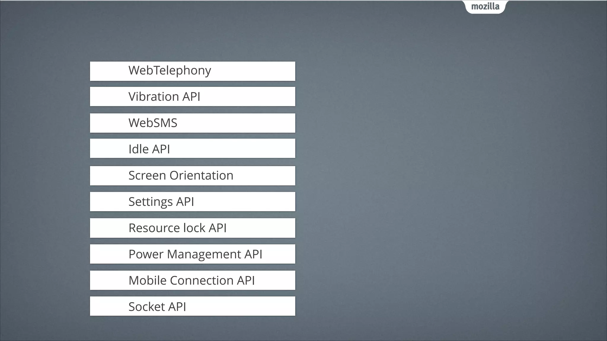 WebTelephony
!

Vibration API
!

WebSMS
!

Idle API
!

Screen Orientation
!

Settings API
!

Resource lock API
!

Power Management API
!

Mobile Connection API
!

Socket API

 