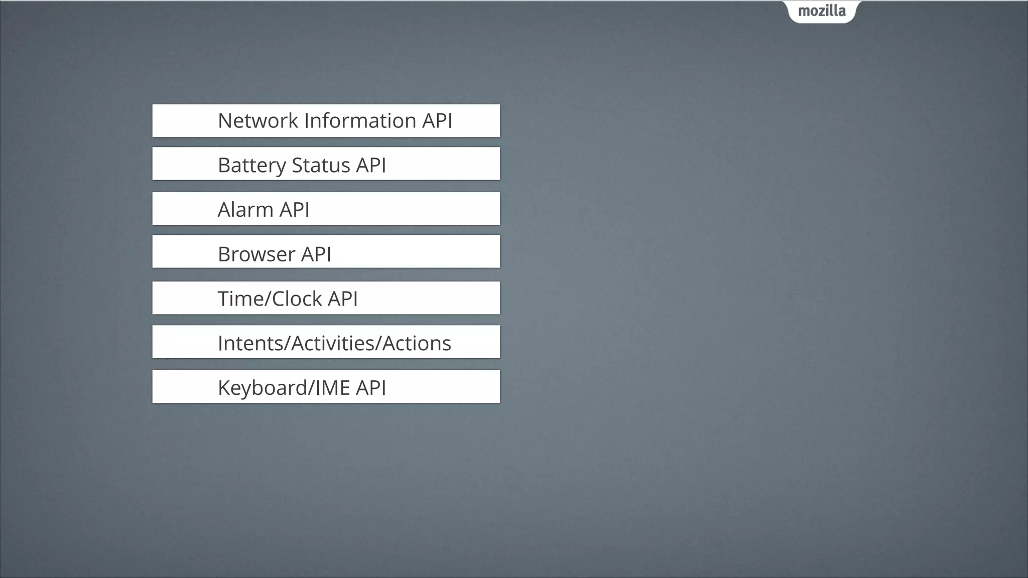 Network Information API
!

Battery Status API
!

Alarm API
!

Browser API
!

Time/Clock API
!

Intents/Activities/Actions
!

Keyboard/IME API

 