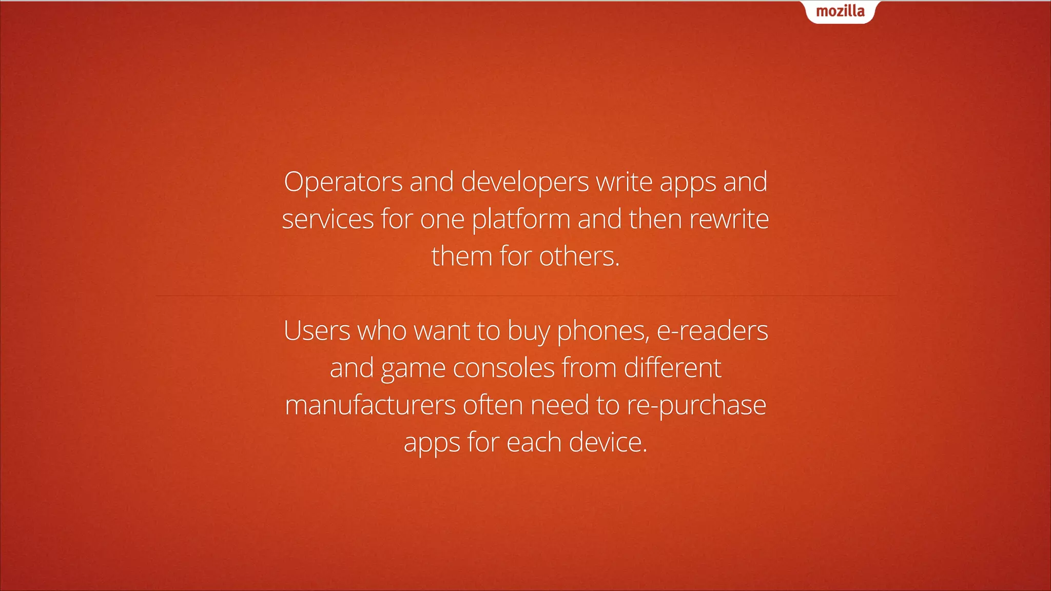 Operators and developers write apps and
services for one platform and then rewrite
them for others.
!

Users who want to buy phones, e-readers
and game consoles from different
manufacturers often need to re-purchase
apps for each device.

 