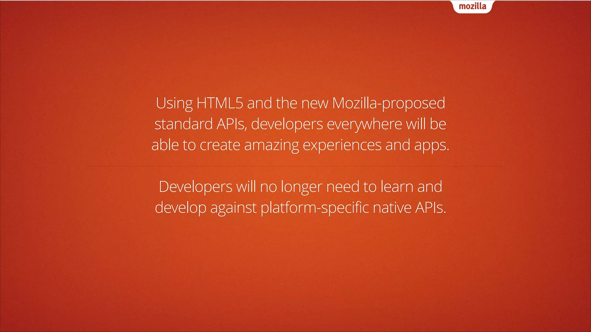 Using HTML5 and the new Mozilla-proposed
standard APIs, developers everywhere will be
able to create amazing experiences and apps.
!

Developers will no longer need to learn and
develop against platform-specific native APIs.

 