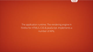 The application runtime. The rendering engine in
Firefox for HTML5, CSS & JavaScript. Implements a
number of APIs.

 