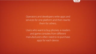 Operators and developers write apps and
services for one platform and then rewrite
them for others.
!

Users who want to buy phones, e-readers
and game consoles from different
manufacturers often need to re-purchase
apps for each device.

 