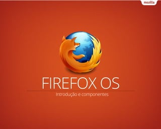 FIREFOX OS
 Introdução e componentes
 