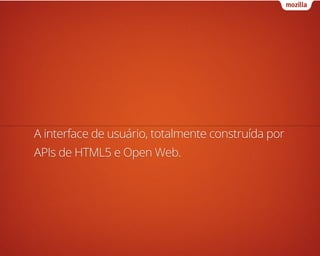 A interface de usuário, totalmente construída por
APIs de HTML5 e Open Web.
 