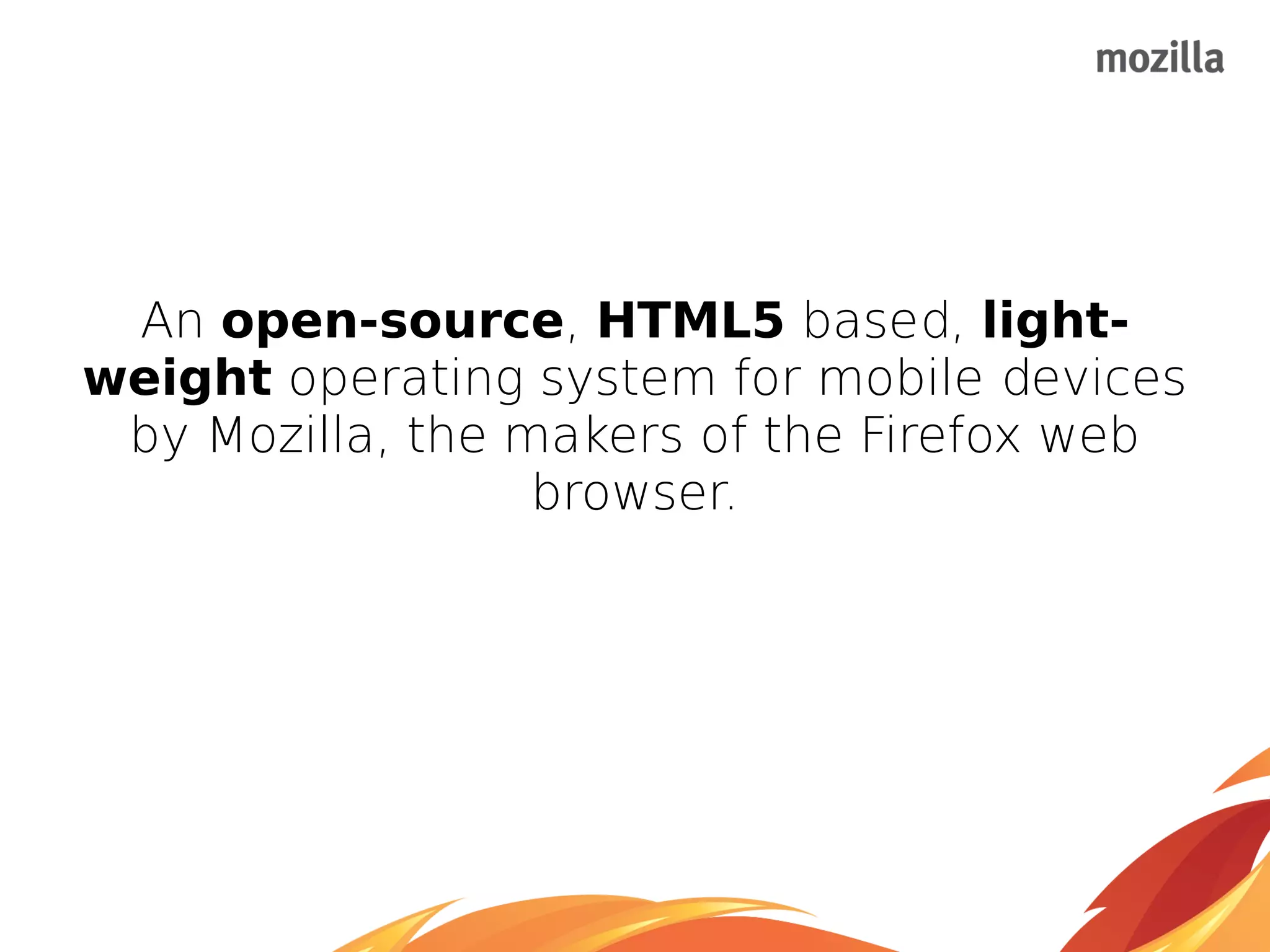 An open-source, HTML5 based, light-
weight operating system for mobile devices
by Mozilla, the makers of the Firefox web
browser.
 