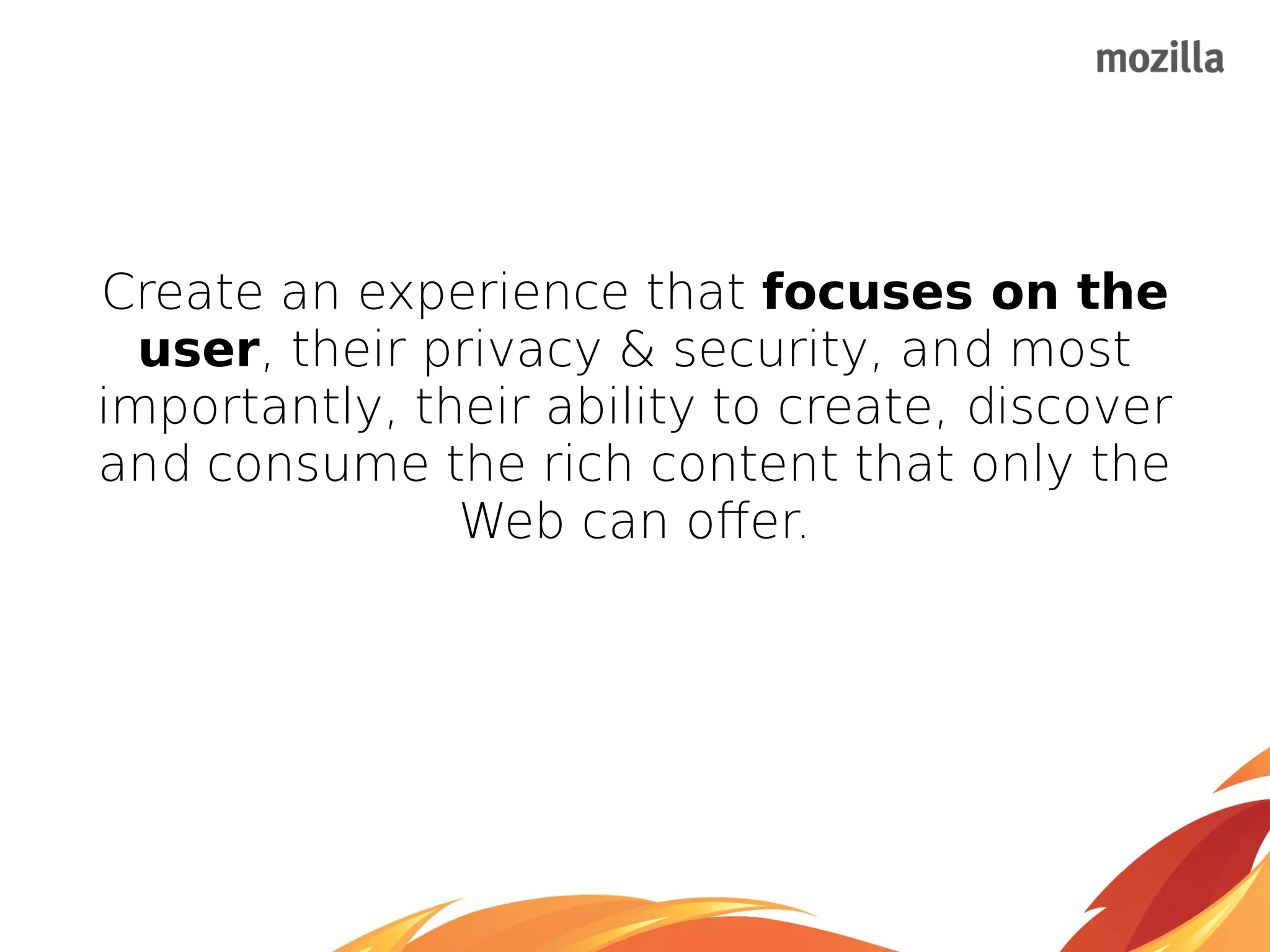 Create an experience that focuses on the
user, their privacy & security, and most
importantly, their ability to create, discover
and consume the rich content that only the
Web can offer.
 