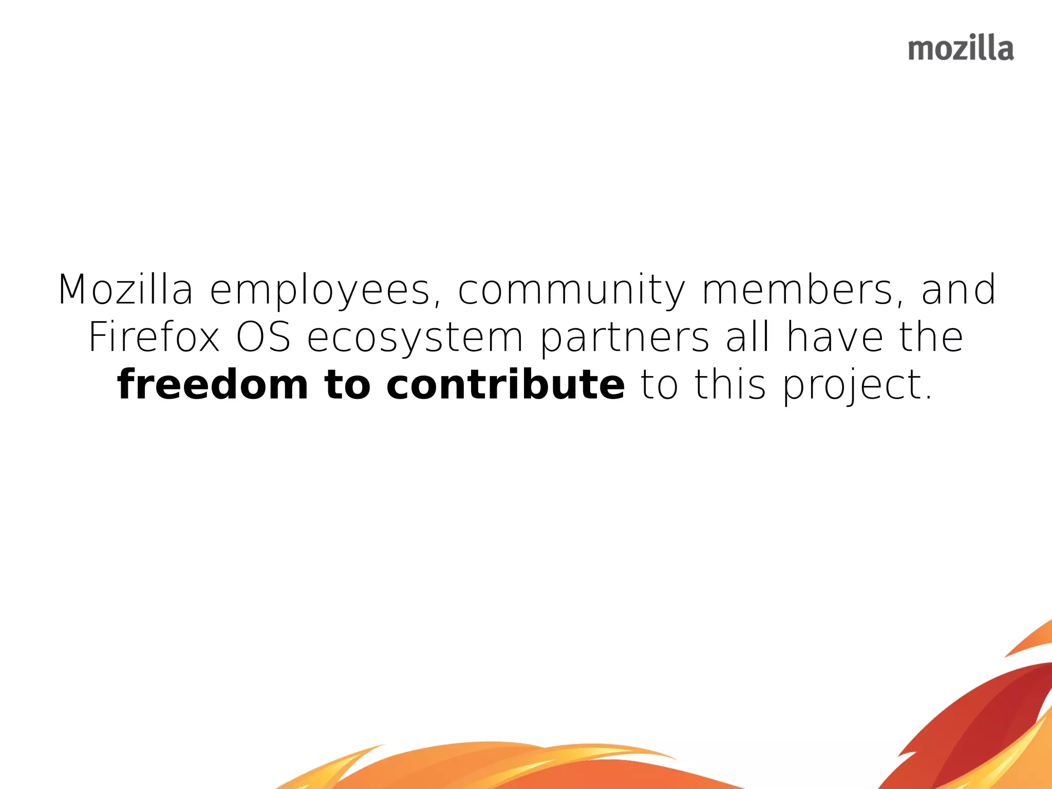 Mozilla employees, community members, and
Firefox OS ecosystem partners all have the
freedom to contribute to this project.
 
