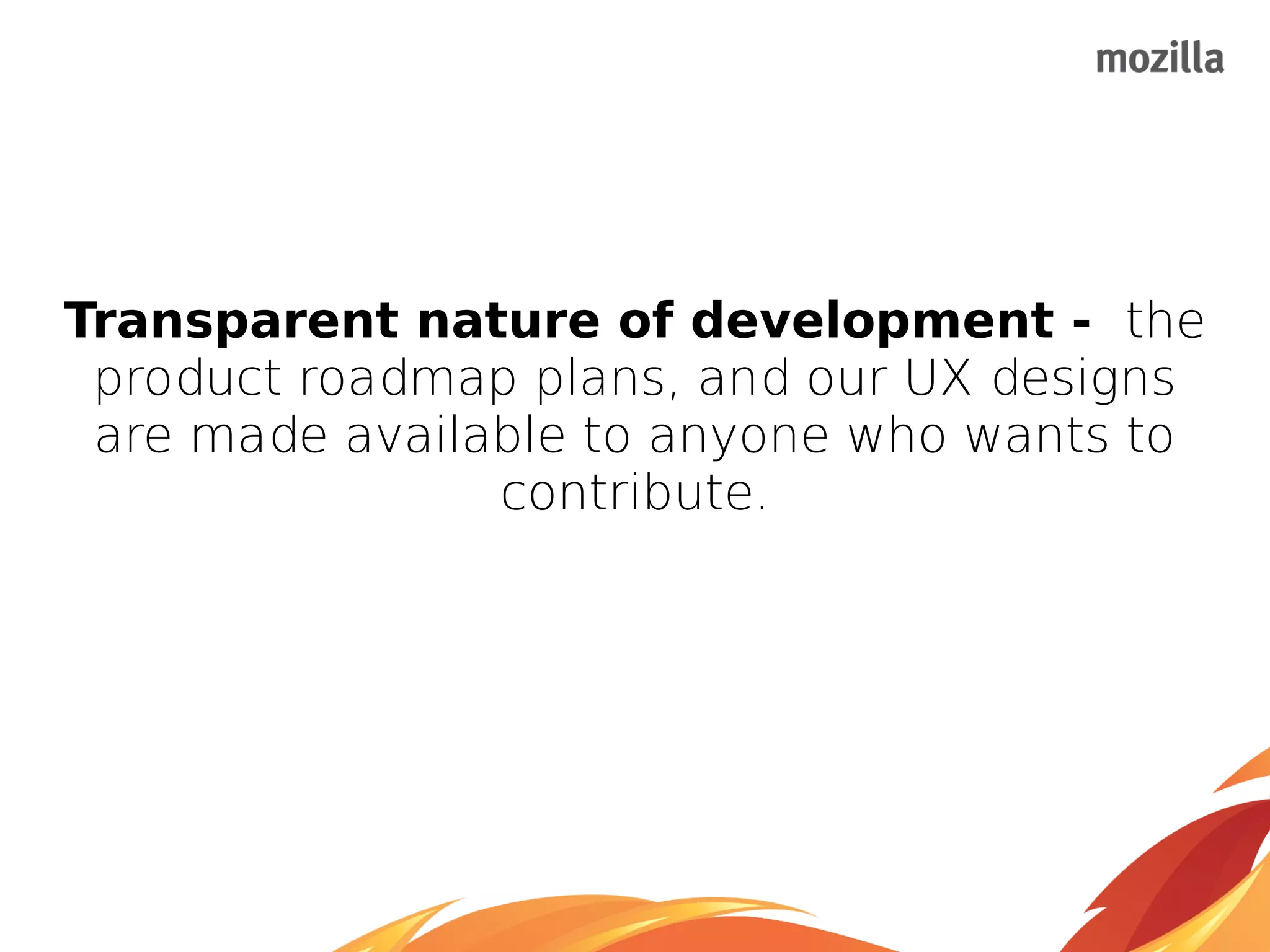 Transparent nature of development - the
product roadmap plans, and our UX designs
are made available to anyone who wants to
contribute.
 