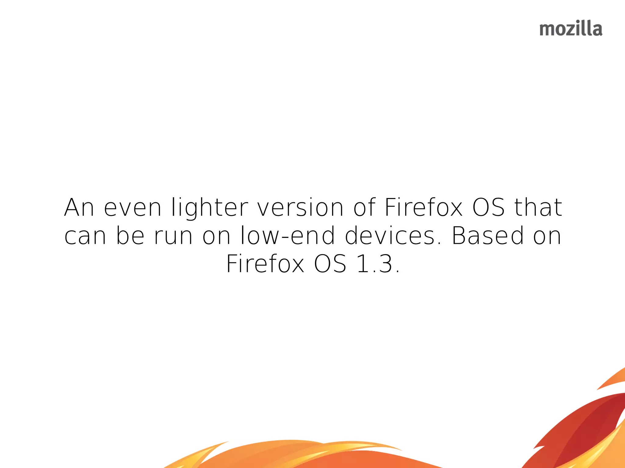 An even lighter version of Firefox OS that
can be run on low-end devices. Based on
Firefox OS 1.3.
 