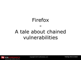 Copyright © 2013 viaForensics, LLC Training: Intro to viaLab
Firefox
-
A tale about chained
vulnerabilities
 