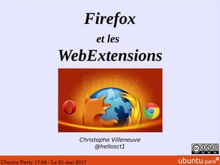 Ubuntu Party 17.04 : Le 21 mai 2017
Firefox
et les
WebExtensions
Christophe Villeneuve
@hellosct1
 
