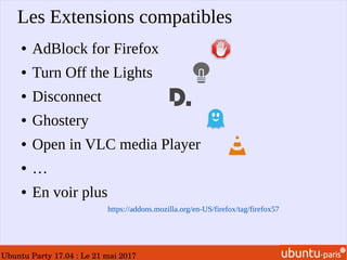 Ubuntu Party 17.04 : Le 21 mai 2017
Les Extensions compatibles
● AdBlock for Firefox
● Turn Off the Lights
● Disconnect
● Ghostery
● Open in VLC media Player
● …
● En voir plus
https://addons.mozilla.org/en-US/firefox/tag/firefox57
 