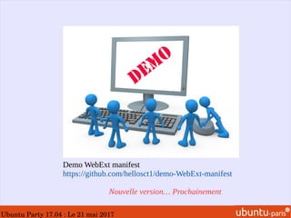 Ubuntu Party 17.04 : Le 21 mai 2017
Demo WebExt manifest
https://github.com/hellosct1/demo-WebExt-manifest
Nouvelle version… Prochainement
 