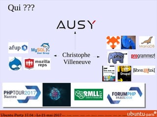 Ubuntu Party 17.04 : Le 21 mai 2017
Qui ???
Christophe
Villeneuve
mozilla reps - firefox os - B2GOS - ausy - afup – lemug.fr – mysql – mariadb – drupal – demoscene – firefoxos – drupagora – phptour – forumphp – solutionlinux – Libre@toi – eyrolles – editions eni – programmez – linux pratique – webriver – phptv – elephpant - owasp -security
 