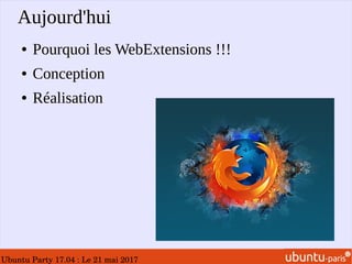 Ubuntu Party 17.04 : Le 21 mai 2017
Aujourd'hui
● Pourquoi les WebExtensions !!!
● Conception
● Réalisation
 
