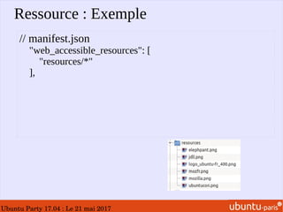 Ubuntu Party 17.04 : Le 21 mai 2017
Ressource : Exemple
// manifest.json
"web_accessible_resources": [
"resources/*"
],
 