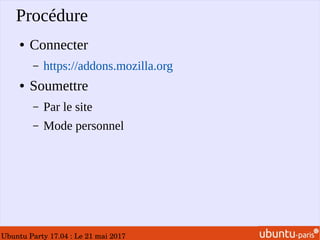 Ubuntu Party 17.04 : Le 21 mai 2017
Procédure
● Connecter
– https://addons.mozilla.org
● Soumettre
– Par le site
– Mode personnel
 