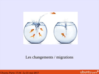 Ubuntu Party 17.04 : Le 21 mai 2017
Les changements / migrations
 