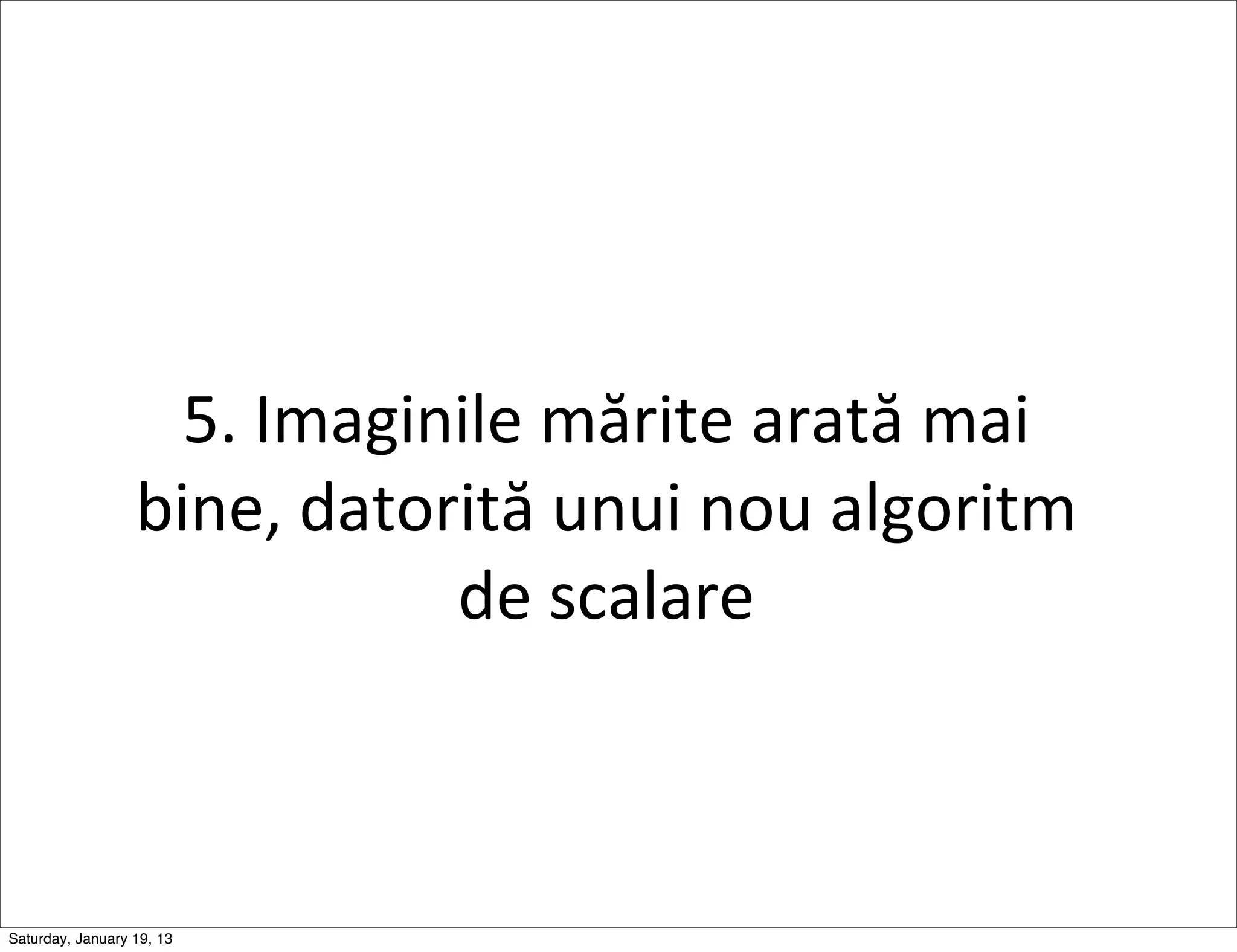 5.	
  Imaginile	
  mărite	
  arată	
  mai	
  
                  bine,	
  datorită	
  unui	
  nou	
  algoritm	
  
                                de	
  scalare



Saturday, January 19, 13
 