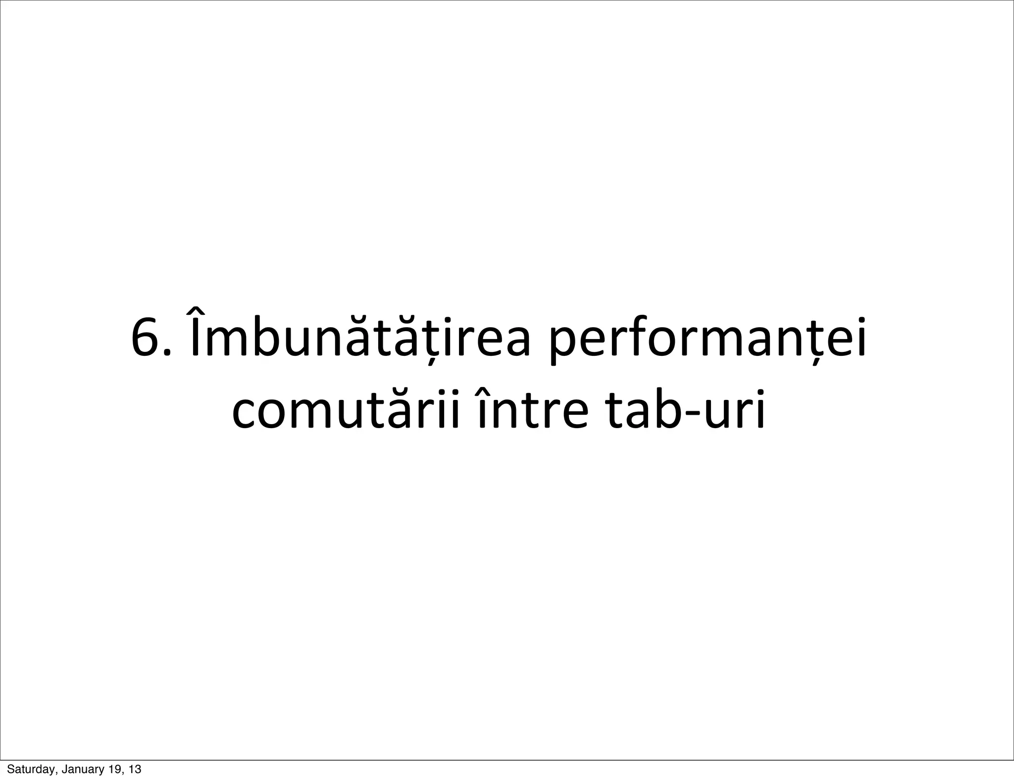 6.	
  Îmbunătățirea	
  performanței	
  
                             comutării	
  între	
  tab-­‐uri




Saturday, January 19, 13
 