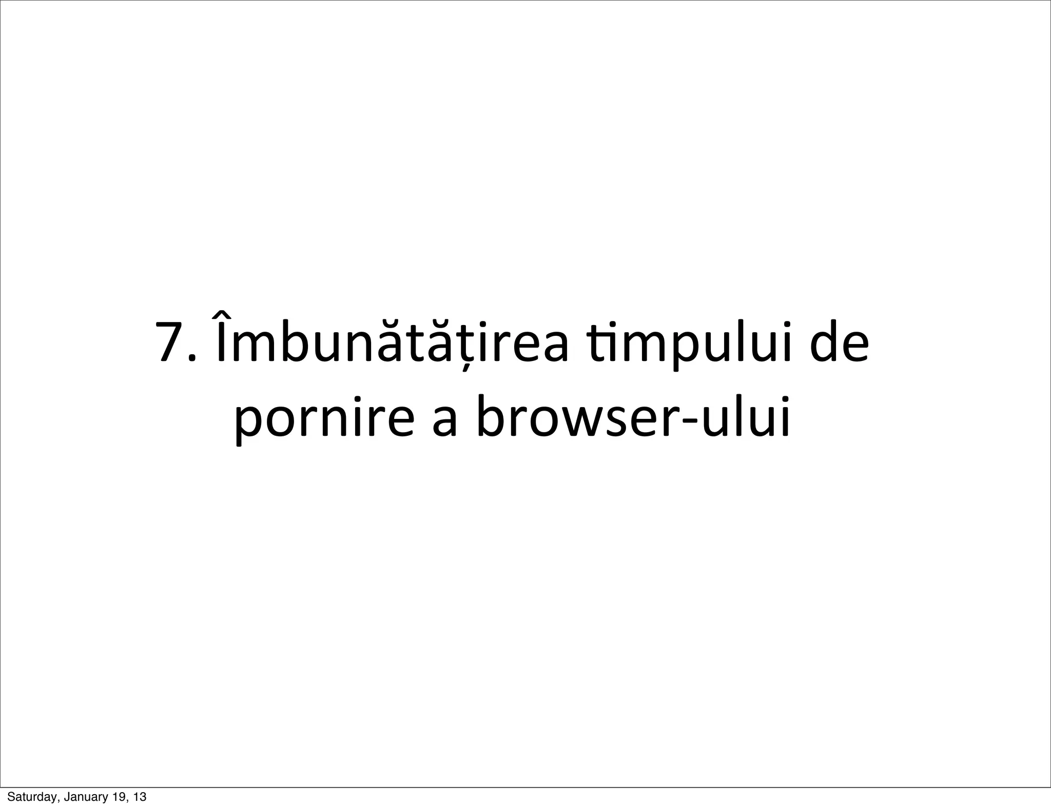 7.	
  Îmbunătățirea	
  Gmpului	
  de	
  
                                  pornire	
  a	
  browser-­‐ului




Saturday, January 19, 13
 