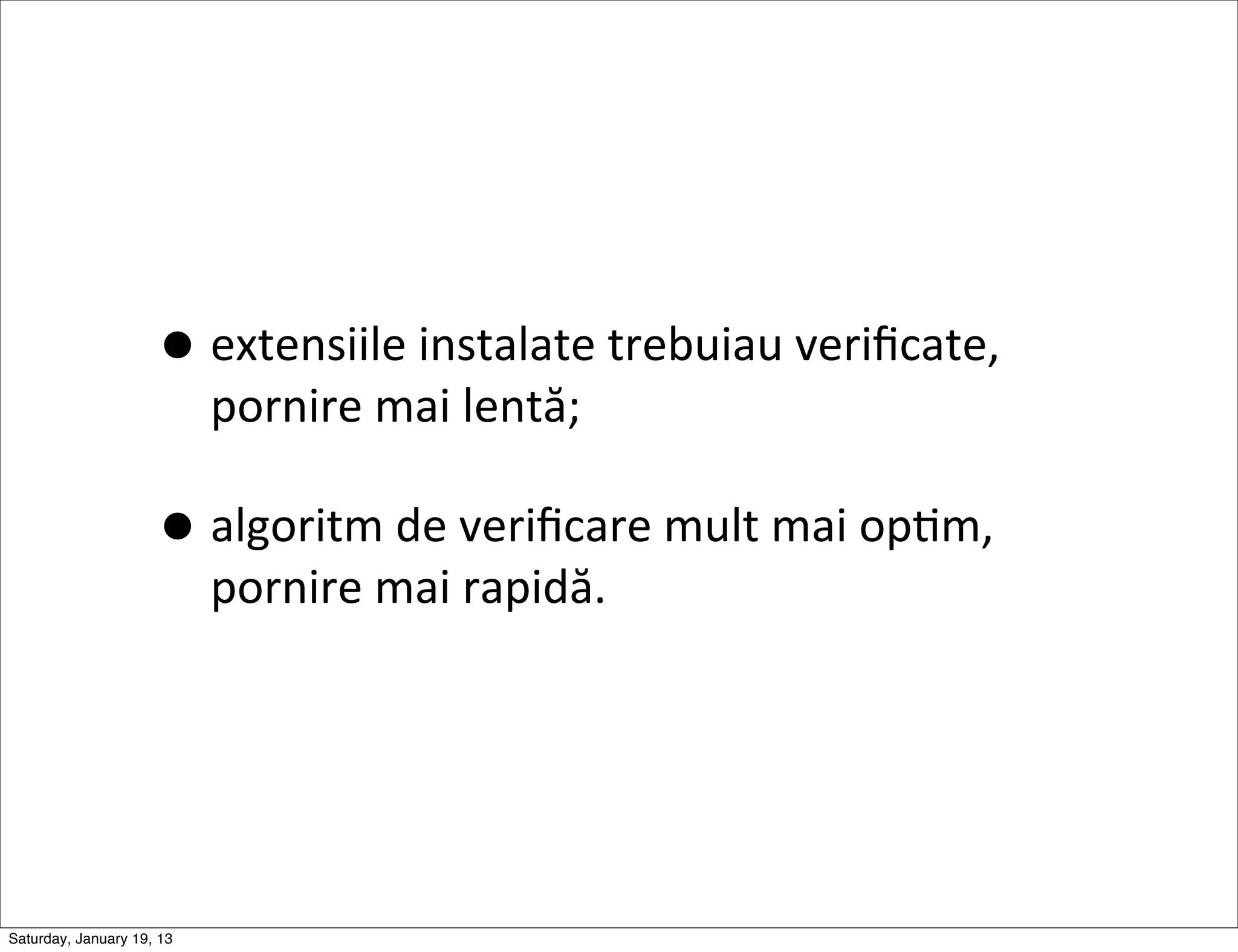 • extensiile	
  instalate	
  trebuiau	
  veriﬁcate,	
  
                           pornire	
  mai	
  lentă;

                     • algoritm	
  de	
  veriﬁcare	
  mult	
  mai	
  opGm,	
  
                           pornire	
  mai	
  rapidă.




Saturday, January 19, 13
 
